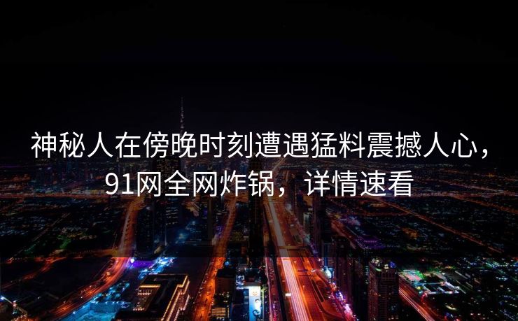 神秘人在傍晚时刻遭遇猛料震撼人心，91网全网炸锅，详情速看
