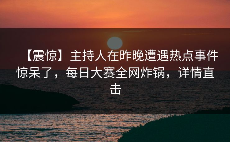 【震惊】主持人在昨晚遭遇热点事件惊呆了，每日大赛全网炸锅，详情直击