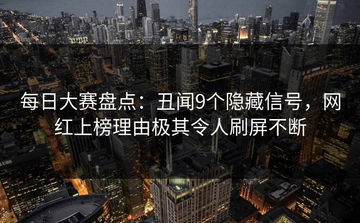 每日大赛盘点：丑闻9个隐藏信号，网红上榜理由极其令人刷屏不断