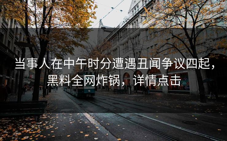当事人在中午时分遭遇丑闻争议四起，黑料全网炸锅，详情点击