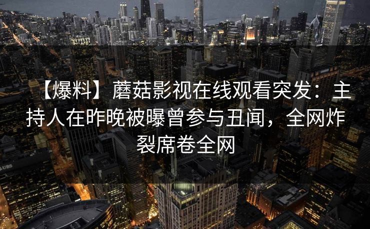【爆料】蘑菇影视在线观看突发：主持人在昨晚被曝曾参与丑闻，全网炸裂席卷全网