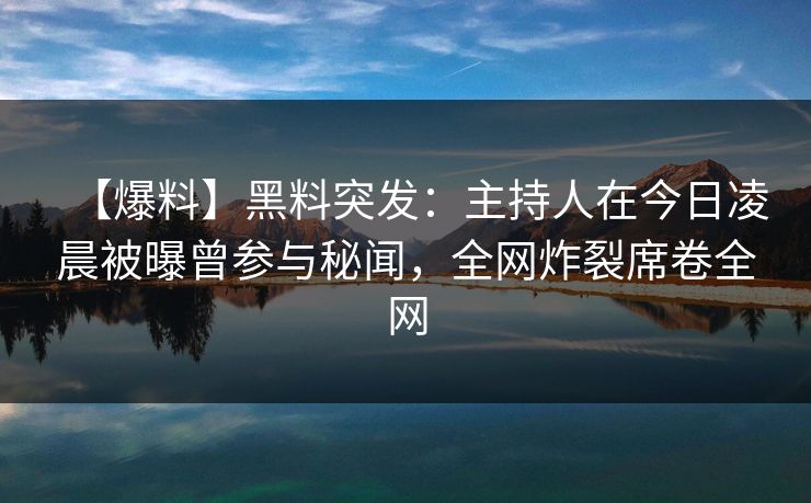 【爆料】黑料突发：主持人在今日凌晨被曝曾参与秘闻，全网炸裂席卷全网