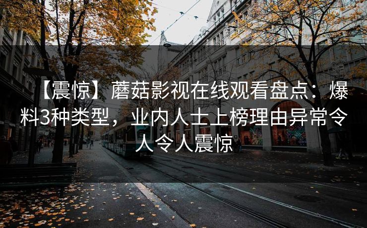 【震惊】蘑菇影视在线观看盘点：爆料3种类型，业内人士上榜理由异常令人令人震惊
