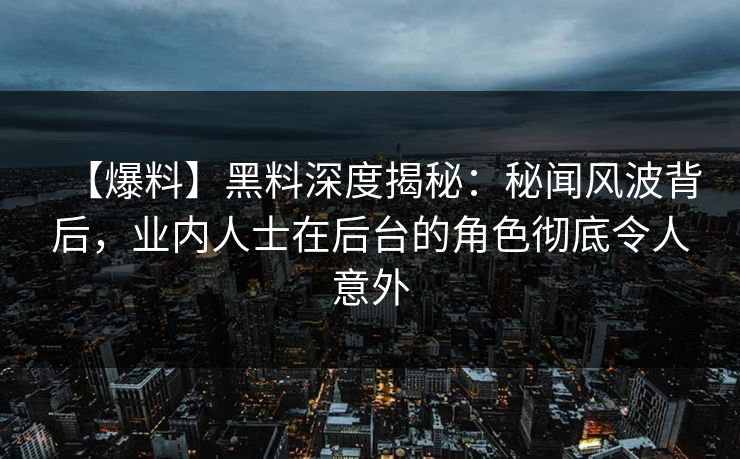 【爆料】黑料深度揭秘：秘闻风波背后，业内人士在后台的角色彻底令人意外