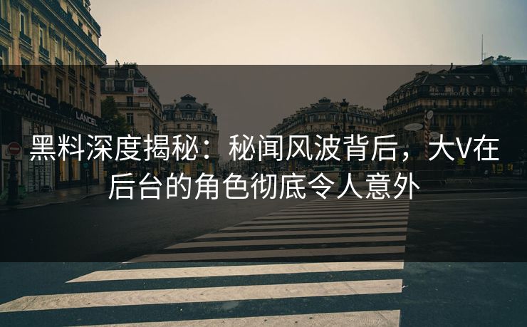 黑料深度揭秘：秘闻风波背后，大V在后台的角色彻底令人意外