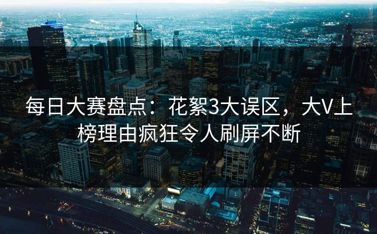 每日大赛盘点：花絮3大误区，大V上榜理由疯狂令人刷屏不断