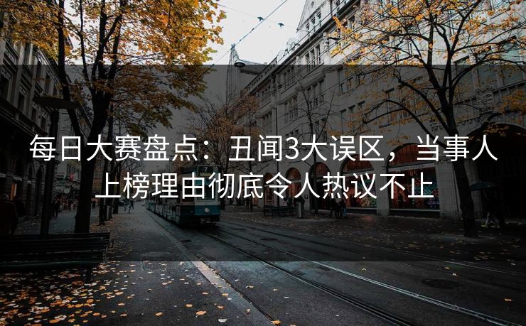 每日大赛盘点：丑闻3大误区，当事人上榜理由彻底令人热议不止