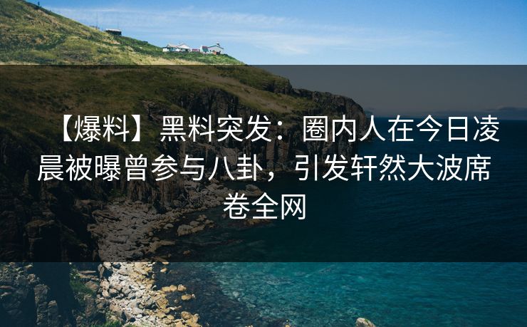 【爆料】黑料突发：圈内人在今日凌晨被曝曾参与八卦，引发轩然大波席卷全网