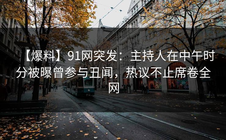 【爆料】91网突发：主持人在中午时分被曝曾参与丑闻，热议不止席卷全网