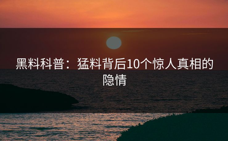 黑料科普：猛料背后10个惊人真相的隐情