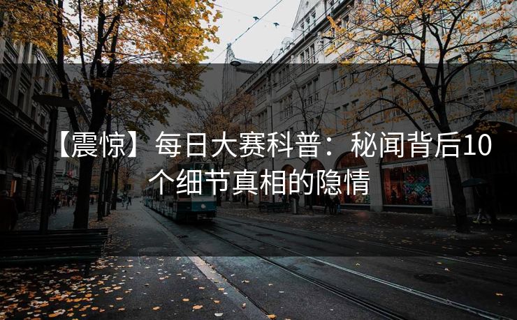【震惊】每日大赛科普：秘闻背后10个细节真相的隐情