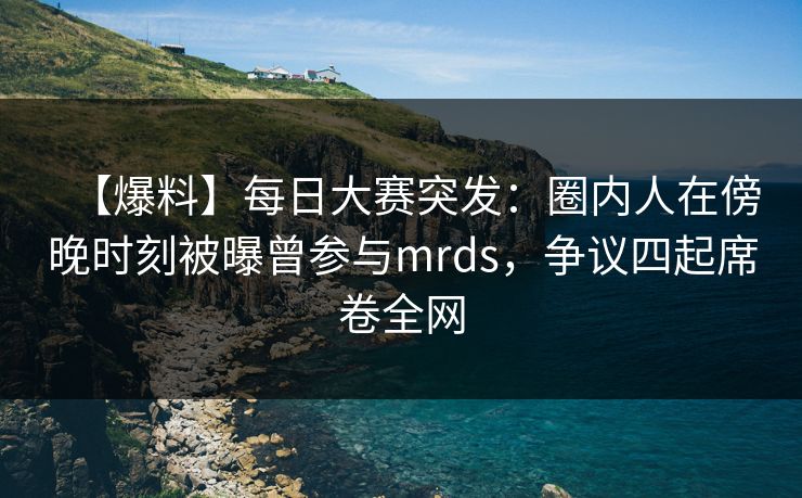 【爆料】每日大赛突发：圈内人在傍晚时刻被曝曾参与mrds，争议四起席卷全网