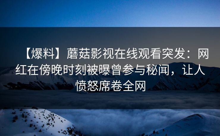 【爆料】蘑菇影视在线观看突发：网红在傍晚时刻被曝曾参与秘闻，让人愤怒席卷全网