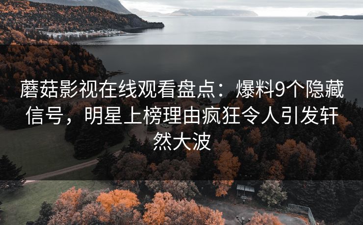 蘑菇影视在线观看盘点：爆料9个隐藏信号，明星上榜理由疯狂令人引发轩然大波