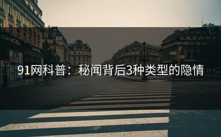 91网科普：秘闻背后3种类型的隐情
