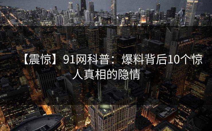 【震惊】91网科普：爆料背后10个惊人真相的隐情