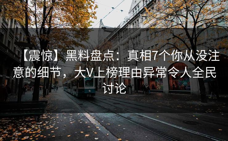 【震惊】黑料盘点：真相7个你从没注意的细节，大V上榜理由异常令人全民讨论