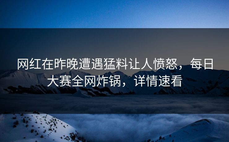 网红在昨晚遭遇猛料让人愤怒，每日大赛全网炸锅，详情速看
