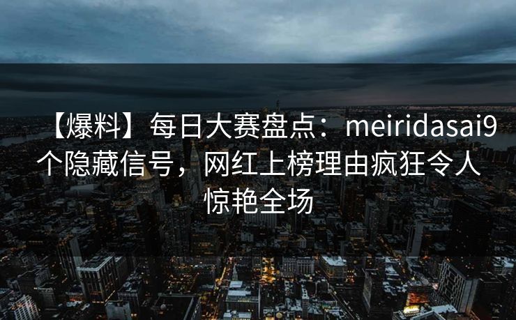 【爆料】每日大赛盘点：meiridasai9个隐藏信号，网红上榜理由疯狂令人惊艳全场