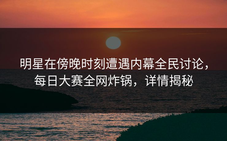 明星在傍晚时刻遭遇内幕全民讨论，每日大赛全网炸锅，详情揭秘