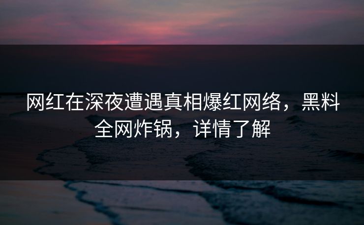 网红在深夜遭遇真相爆红网络，黑料全网炸锅，详情了解