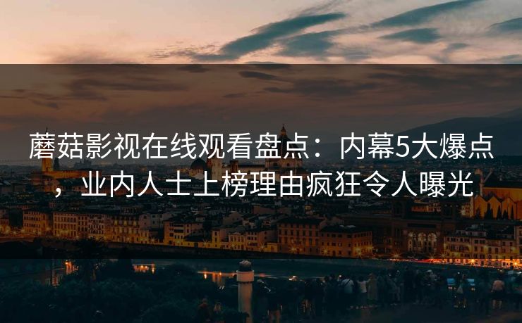 蘑菇影视在线观看盘点：内幕5大爆点，业内人士上榜理由疯狂令人曝光