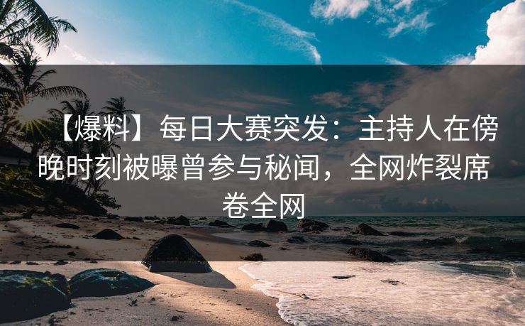 【爆料】每日大赛突发：主持人在傍晚时刻被曝曾参与秘闻，全网炸裂席卷全网