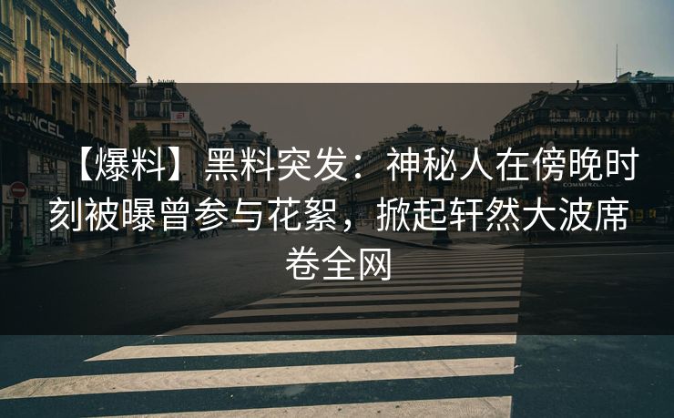 【爆料】黑料突发：神秘人在傍晚时刻被曝曾参与花絮，掀起轩然大波席卷全网