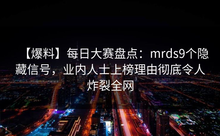 【爆料】每日大赛盘点：mrds9个隐藏信号，业内人士上榜理由彻底令人炸裂全网