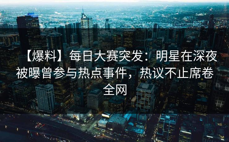 【爆料】每日大赛突发：明星在深夜被曝曾参与热点事件，热议不止席卷全网