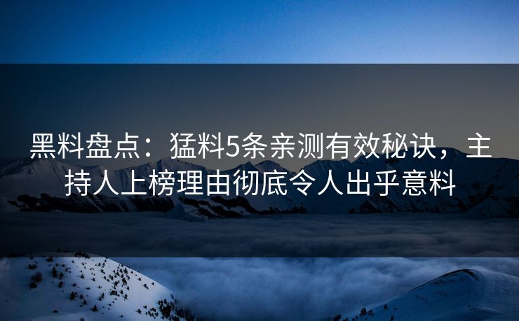 黑料盘点：猛料5条亲测有效秘诀，主持人上榜理由彻底令人出乎意料