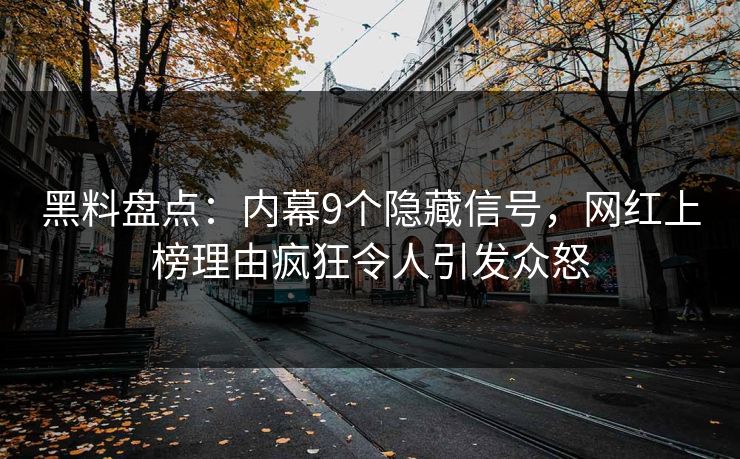 黑料盘点：内幕9个隐藏信号，网红上榜理由疯狂令人引发众怒