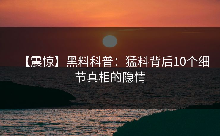 【震惊】黑料科普：猛料背后10个细节真相的隐情