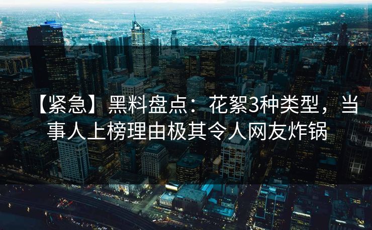 【紧急】黑料盘点：花絮3种类型，当事人上榜理由极其令人网友炸锅