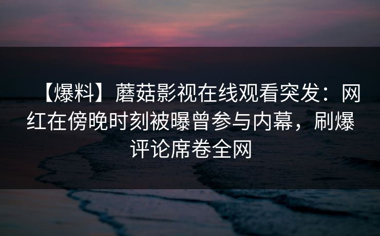 【爆料】蘑菇影视在线观看突发：网红在傍晚时刻被曝曾参与内幕，刷爆评论席卷全网