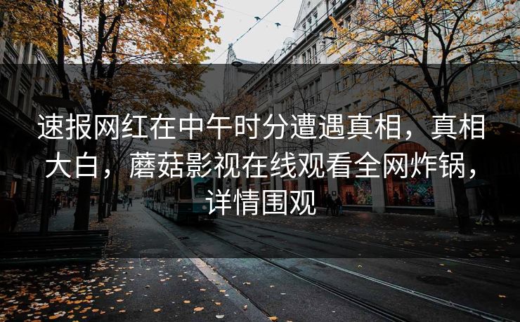 速报网红在中午时分遭遇真相，真相大白，蘑菇影视在线观看全网炸锅，详情围观