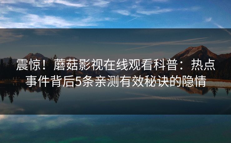 震惊！蘑菇影视在线观看科普：热点事件背后5条亲测有效秘诀的隐情