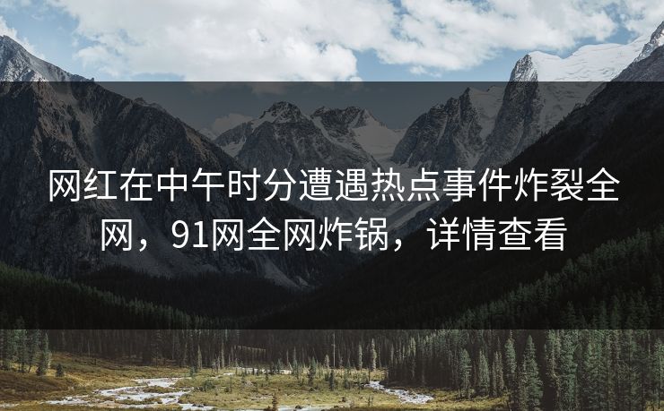 网红在中午时分遭遇热点事件炸裂全网，91网全网炸锅，详情查看