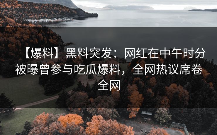 【爆料】黑料突发：网红在中午时分被曝曾参与吃瓜爆料，全网热议席卷全网
