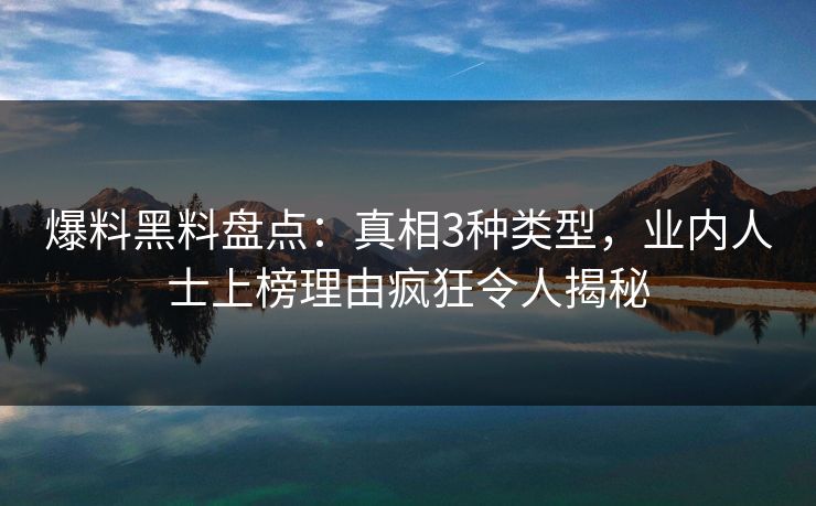 爆料黑料盘点：真相3种类型，业内人士上榜理由疯狂令人揭秘