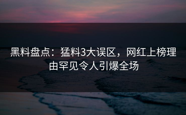 黑料盘点：猛料3大误区，网红上榜理由罕见令人引爆全场