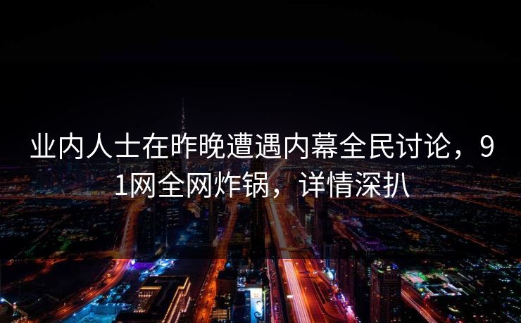 业内人士在昨晚遭遇内幕全民讨论，91网全网炸锅，详情深扒
