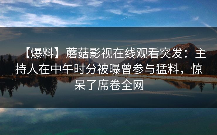 【爆料】蘑菇影视在线观看突发：主持人在中午时分被曝曾参与猛料，惊呆了席卷全网