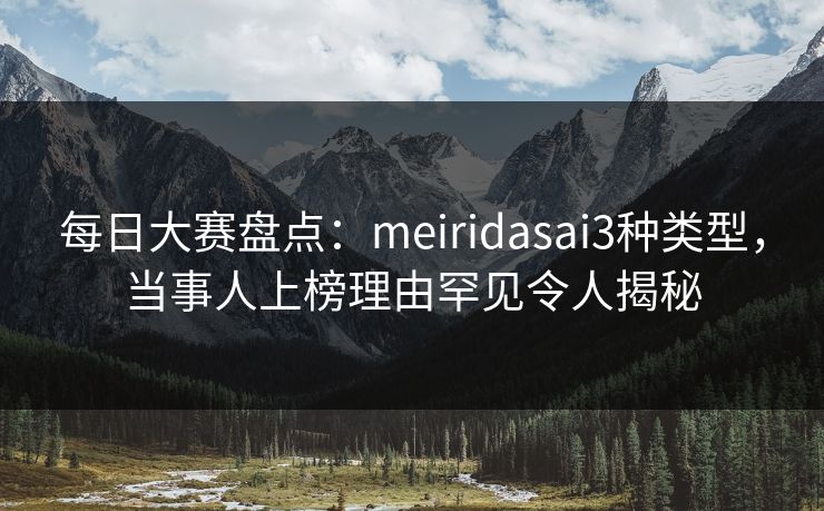 每日大赛盘点：meiridasai3种类型，当事人上榜理由罕见令人揭秘