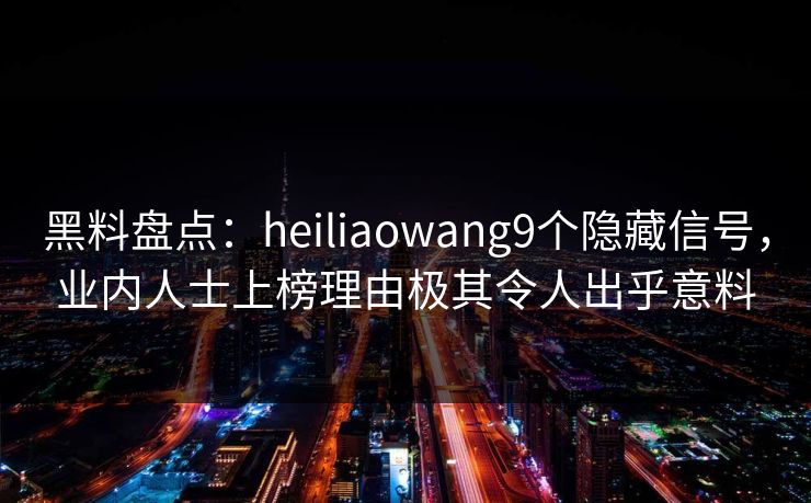 黑料盘点：heiliaowang9个隐藏信号，业内人士上榜理由极其令人出乎意料