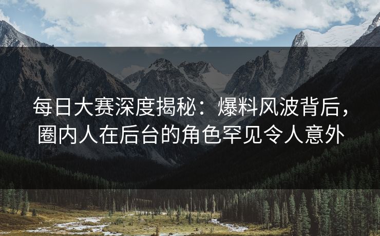 每日大赛深度揭秘：爆料风波背后，圈内人在后台的角色罕见令人意外