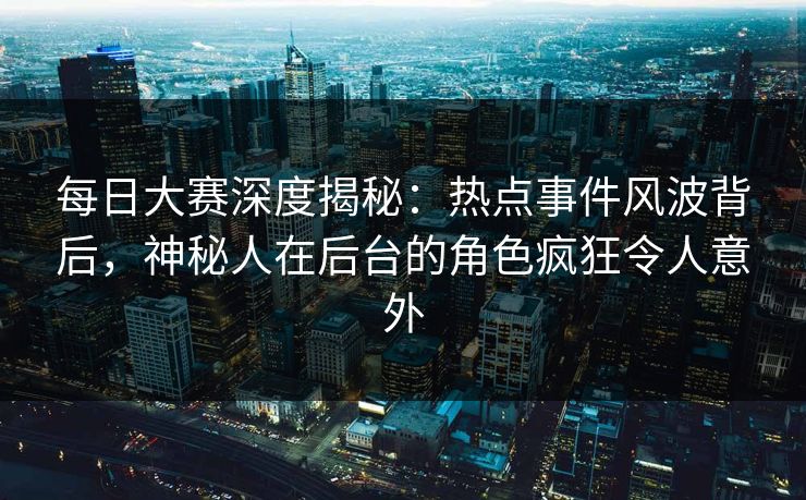 每日大赛深度揭秘：热点事件风波背后，神秘人在后台的角色疯狂令人意外