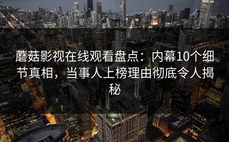 蘑菇影视在线观看盘点：内幕10个细节真相，当事人上榜理由彻底令人揭秘