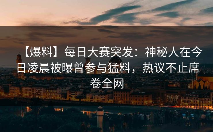 【爆料】每日大赛突发：神秘人在今日凌晨被曝曾参与猛料，热议不止席卷全网