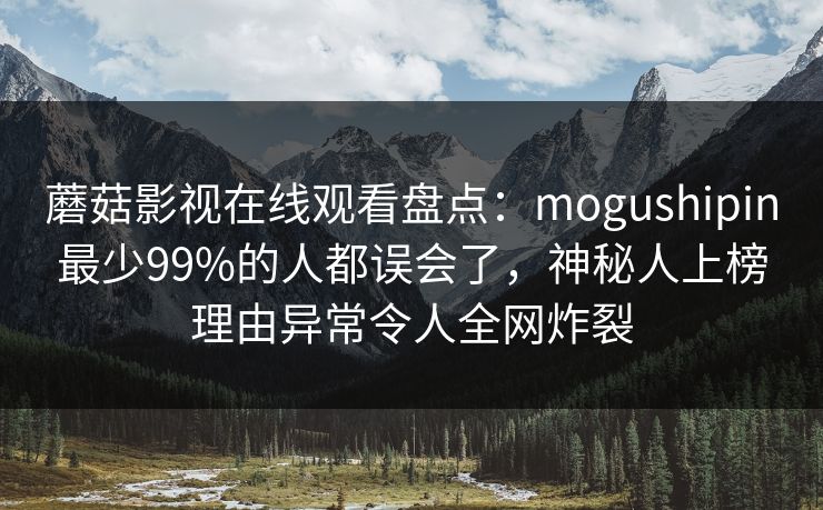 蘑菇影视在线观看盘点：mogushipin最少99%的人都误会了，神秘人上榜理由异常令人全网炸裂